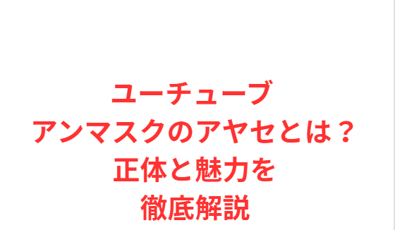 ユーチューブ アンマスクのアヤセとは？正体と魅力を徹底解説