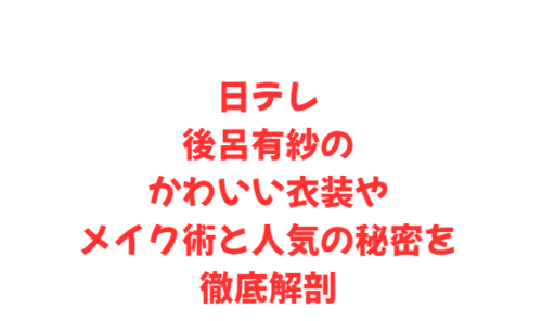 日テレ後呂有紗のかわいい衣装やメイク術と人気の秘密を徹底解剖