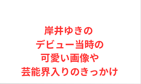 岸井ゆきの デビュー当時の可愛い画像や芸能界入りのきっかけ