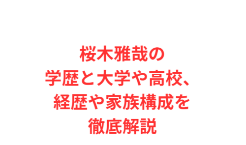 桜木雅哉の学歴と大学や高校、経歴や家族構成を徹底解説