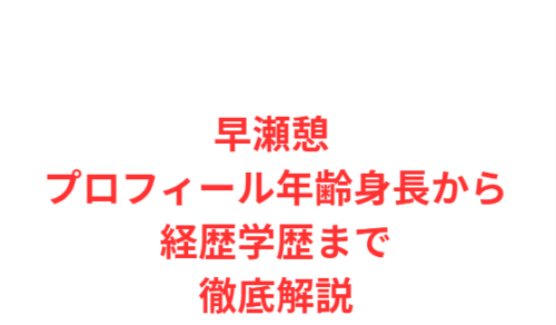 早瀬憩 プロフィール年齢身長から経歴学歴まで徹底解説