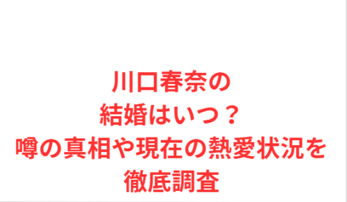川口春奈の結婚はいつ?噂の真相や現在の熱愛状況を徹底調査
