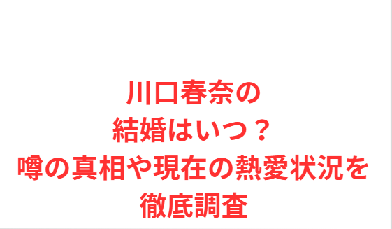 川口春奈の結婚はいつ？噂の真相や現在の熱愛状況を徹底調査