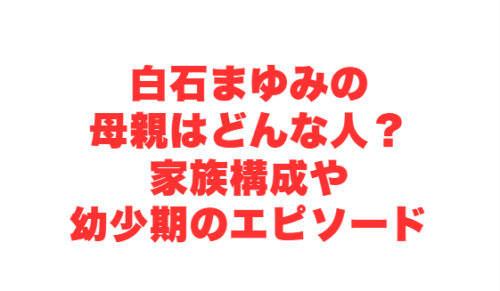 白石まゆみの母親はどんな人?家族構成や幼少期のエピソード