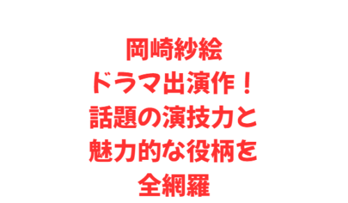 岡崎紗絵ドラマ出演作!話題の演技力と魅力的な役柄を全網羅