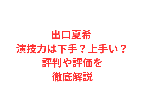 出口夏希 演技力は下手？上手い？評判や評価を徹底解説