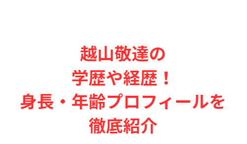 越山敬達の学歴や経歴!身長・年齢プロフィールを徹底紹介