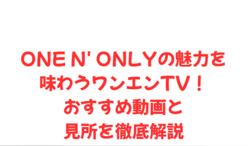 ONE N' ONLYの魅力を味わうワンエンTV!おすすめ動画と見所を徹底解説