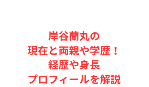 岸谷蘭丸の現在と両親や学歴!経歴や身長プロフィールを解説