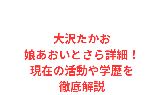 大沢たかお娘あおいとさら詳細！現在の活動や学歴を徹底解説