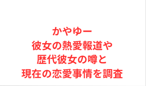 かやゆー彼女の熱愛報道や歴代彼女の噂と現在の恋愛事情を調査