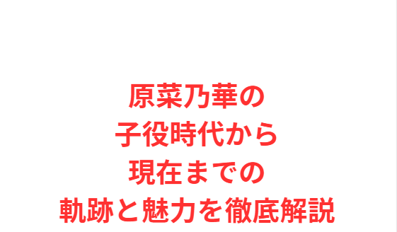 原菜乃華の子役時代から現在までの軌跡と魅力を徹底解説