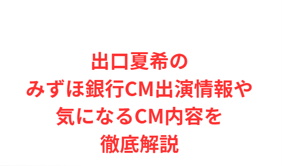 出口夏希のみずほ銀行CM出演情報や気になるCM内容を徹底解説