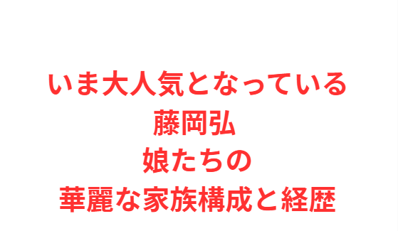 いま大人気となっている藤岡弘 娘たちの華麗な家族構成と経歴