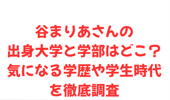 谷まりあさんの出身大学と学部はどこ？気になる学歴や学生時代を徹底調査