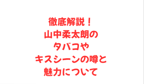 徹底解説!山中柔太朗のタバコやキスシーンの噂と魅力について