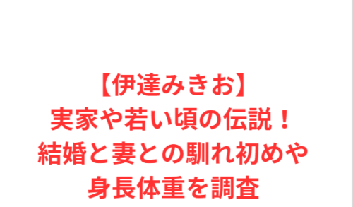 【伊達みきお】実家や若い頃の伝説!結婚と妻との馴れ初めや身長体重を調査