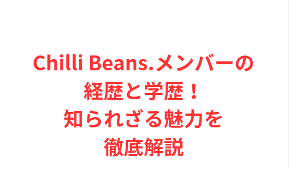 Chilli Beans.メンバーの経歴と学歴！知られざる魅力を徹底解説