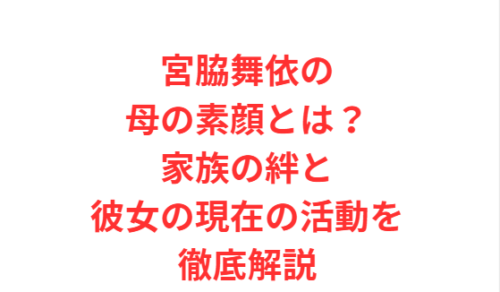 宮脇舞依の母の素顔とは?家族の絆と彼女の現在の活動を徹底解説