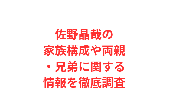 佐野晶哉の家族構成や両親・兄弟に関する情報を徹底調査