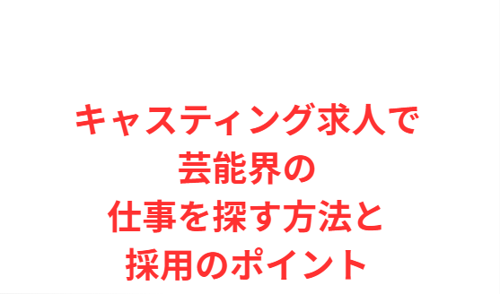 キャスティング求人で芸能界の仕事を探す方法と採用のポイント