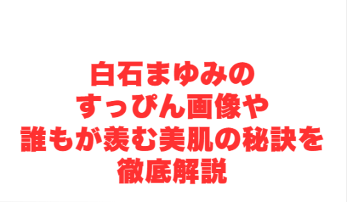 白石まゆみのすっぴん画像や誰もが羨む美肌の秘訣を徹底解説
