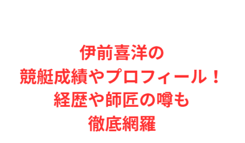 伊前喜洋の競艇成績やプロフィール！経歴や師匠の噂も徹底網羅