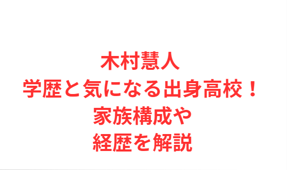 木村慧人 学歴と気になる出身高校！家族構成や経歴を解説