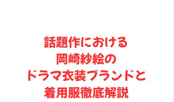 話題作における岡崎紗絵のドラマ衣装ブランドと着用服徹底解説