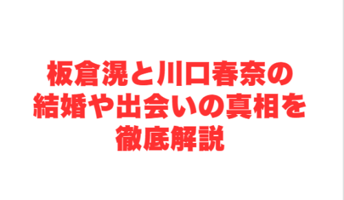 板倉滉と川口春奈の結婚や出会いの真相を徹底解説