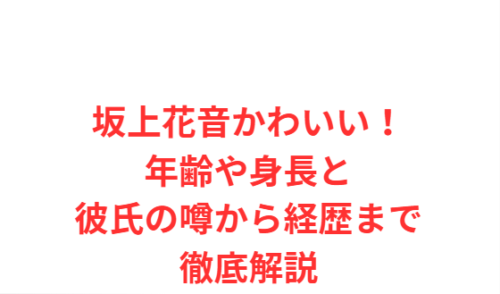 坂上花音かわいい!年齢や身長と彼氏の噂から経歴まで徹底解説