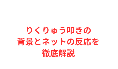 りくりゅう叩きの背景とネットの反応を徹底解説