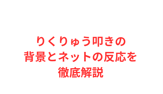 りくりゅう叩きの背景とネットの反応を徹底解説