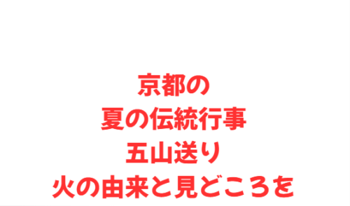 京都の夏の伝統行事 五山送り火の由来と見どころ