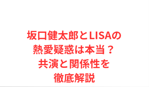 坂口健太郎とLISAの熱愛疑惑は本当?共演と関係性を徹底解説