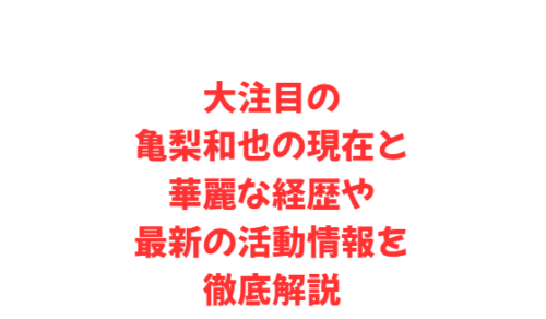 大注目の亀梨和也の現在と華麗な経歴や最新の活動情報を徹底解説