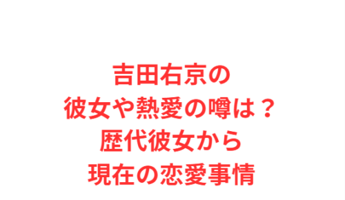吉田右京の彼女や熱愛の噂は?歴代彼女から現在の恋愛事情