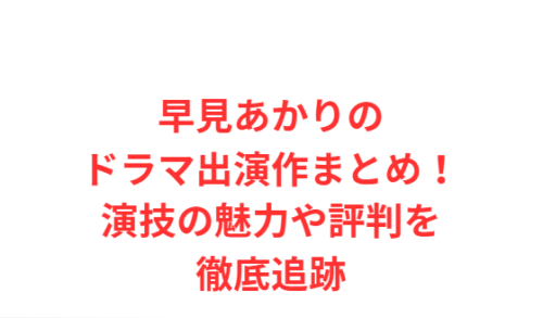 早見あかりのドラマ出演作まとめ！演技の魅力や評判を徹底追跡
