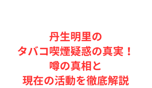 丹生明里のタバコ喫煙疑惑の真実!噂の真相と現在の活動を徹底解説