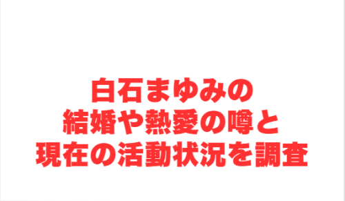 白石まゆみの結婚や熱愛の噂と現在の活動状況を調査