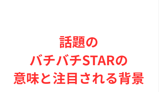 話題のバチバチSTARの意味と注目される背景