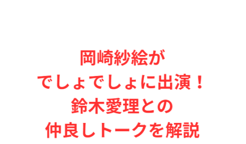 岡崎紗絵がでしょでしょに出演!鈴木愛理との仲良しトークを解説