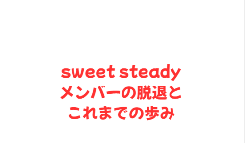 sweet steadyメンバーの脱退とこれまでの歩み
