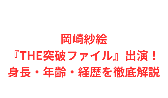 岡崎紗絵『THE突破ファイル』出演！身長・年齢・経歴を徹底解説