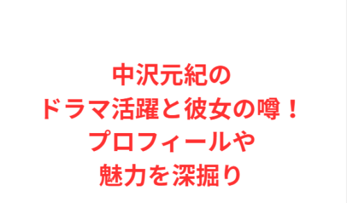 中沢元紀のドラマ活躍と彼女の噂!プロフィールや魅力を深掘り