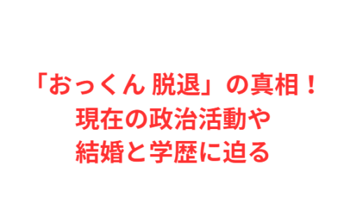 「おっくん 脱退」の真相!現在の政治活動や結婚と学歴に迫る