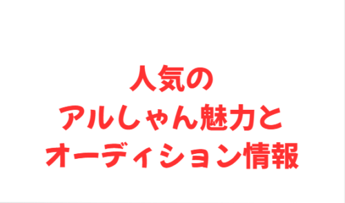 人気のアルしゃん魅力とオーディション情報