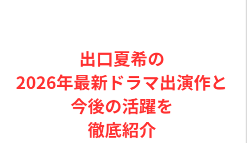 出口夏希の2026年最新ドラマ出演作と今後の活躍を徹底紹介