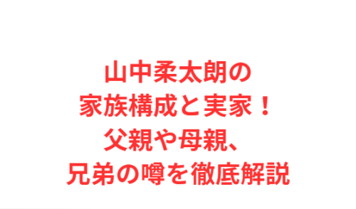 山中柔太朗の家族構成と実家！父親や母親、兄弟の噂を徹底解説