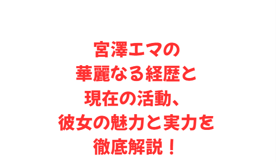 宮澤エマの華麗なる経歴と現在の活動、彼女の魅力と実力を徹底解説！